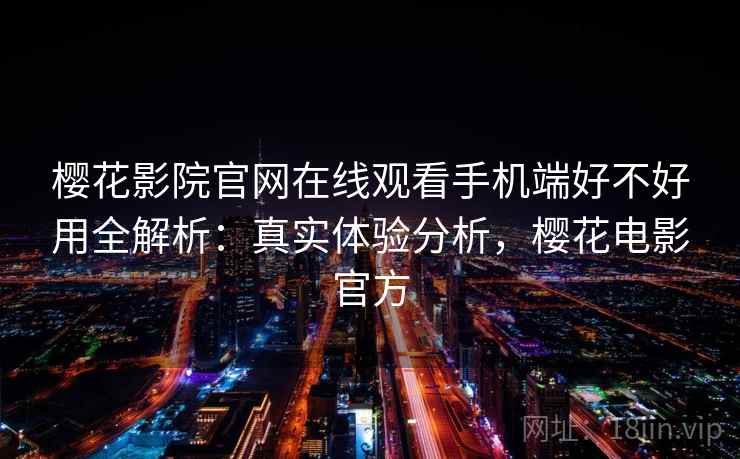 樱花影院官网在线观看手机端好不好用全解析：真实体验分析，樱花电影官方