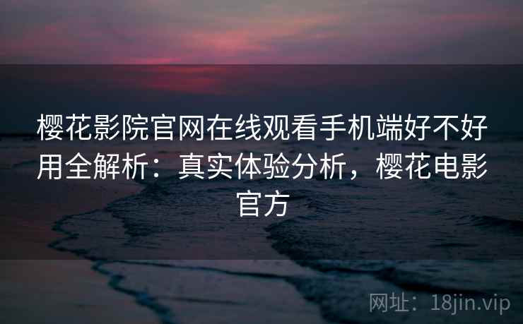 樱花影院官网在线观看手机端好不好用全解析：真实体验分析，樱花电影官方