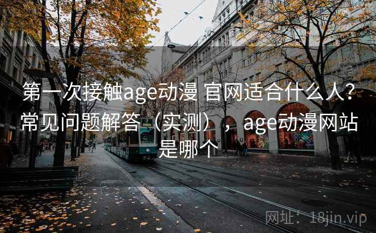 第一次接触age动漫 官网适合什么人？常见问题解答（实测），age动漫网站是哪个