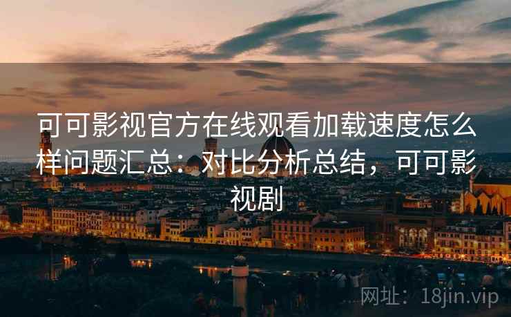 可可影视官方在线观看加载速度怎么样问题汇总:对比分析总结,可可影视剧 可可影视官方在线观看加载速度怎么样问题汇总:对比分析总结,可可影视剧