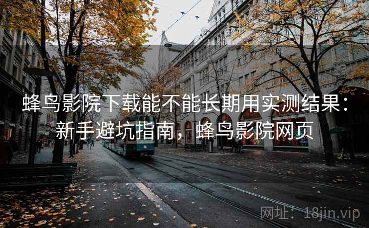 蜂鸟影院下载能不能长期用实测结果：新手避坑指南，蜂鸟影院网页