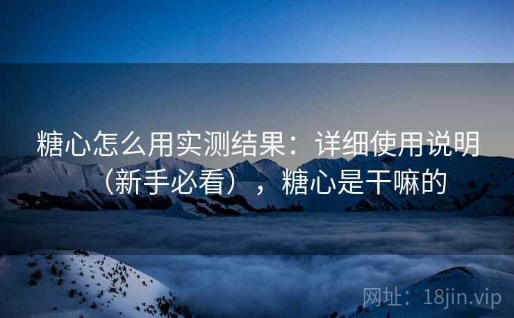 糖心怎么用实测结果:详细使用说明(新手必看),糖心是干嘛的 糖心怎么用实测结果:详细使用说明(新手必看),糖心是干嘛的
