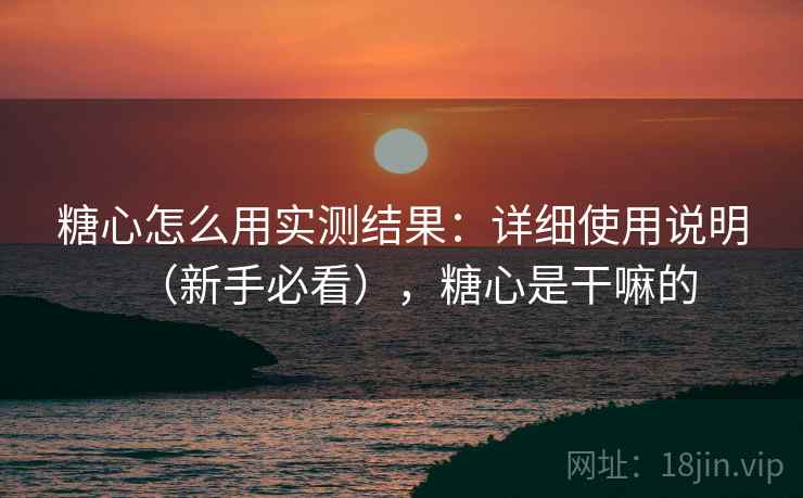 糖心怎么用实测结果：详细使用说明（新手必看），糖心是干嘛的