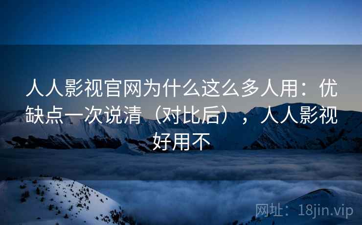 人人影视官网为什么这么多人用：优缺点一次说清（对比后），人人影视好用不