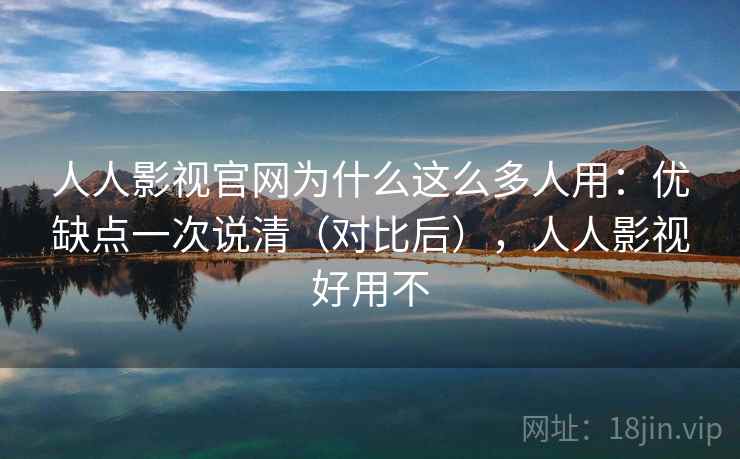 人人影视官网为什么这么多人用：优缺点一次说清（对比后），人人影视好用不