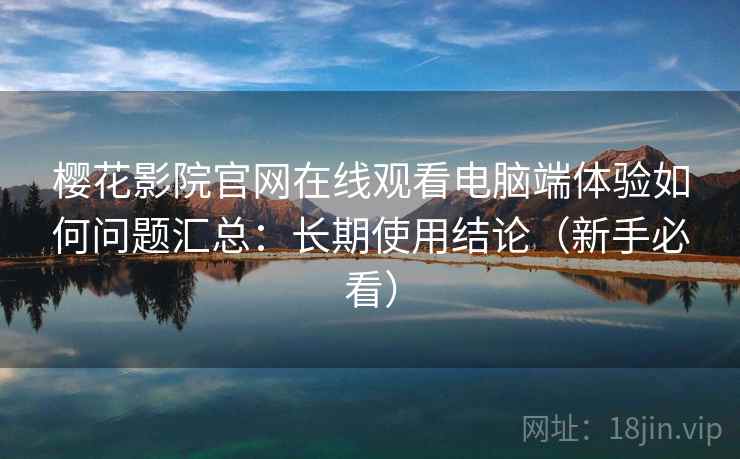 樱花影院官网在线观看电脑端体验如何问题汇总：长期使用结论（新手必看）