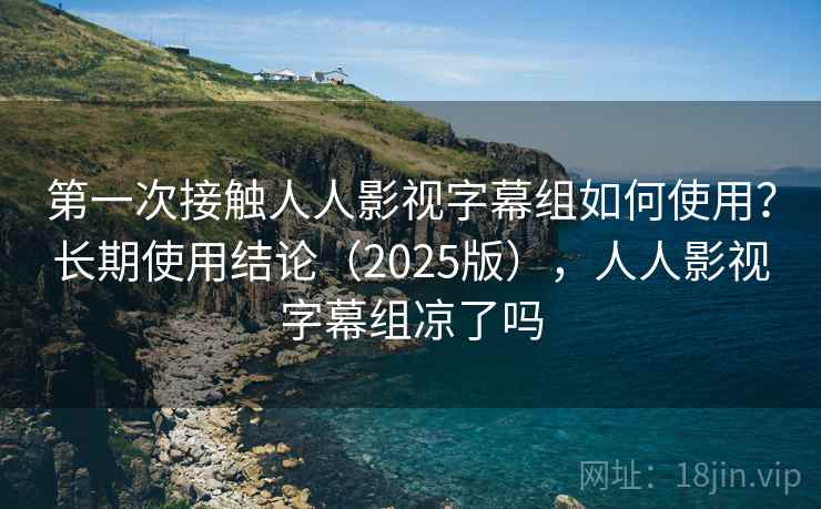 第一次接触人人影视字幕组如何使用？长期使用结论（2025版），人人影视字幕组凉了吗