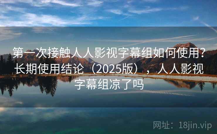 第一次接触人人影视字幕组如何使用？长期使用结论（2025版），人人影视字幕组凉了吗