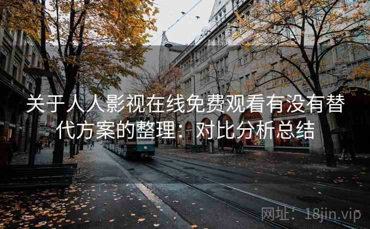 关于人人影视在线免费观看有没有替代方案的整理:对比分析总结 关于人人影视在线免费观看有没有替代方案的整理:对比分析总结