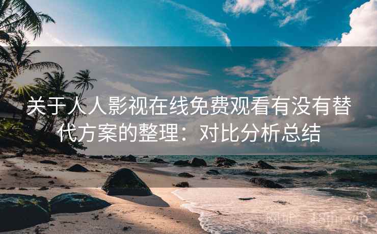 关于人人影视在线免费观看有没有替代方案的整理：对比分析总结