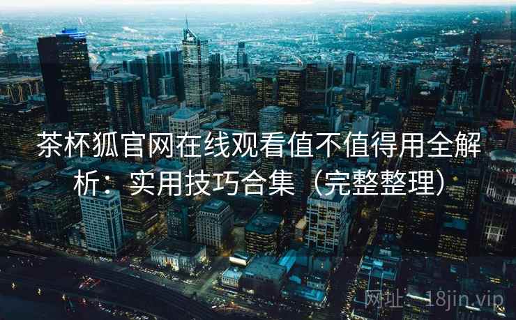 茶杯狐官网在线观看值不值得用全解析：实用技巧合集（完整整理）
