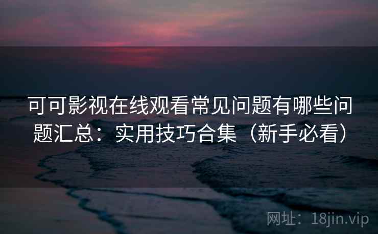 可可影视在线观看常见问题有哪些问题汇总:实用技巧合集(新手必看) 可可影视在线观看常见问题有哪些问题汇总:实用技巧合集(新手必看)
