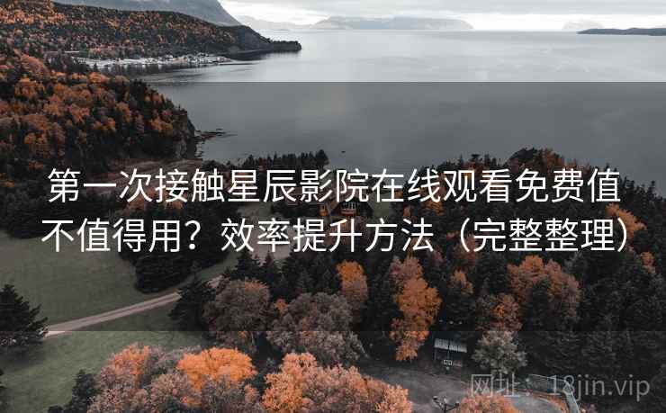 第一次接触星辰影院在线观看免费值不值得用?效率提升方法(完整整理) 第一次接触星辰影院在线观看免费值不值得用?效率提升方法(完整整理)