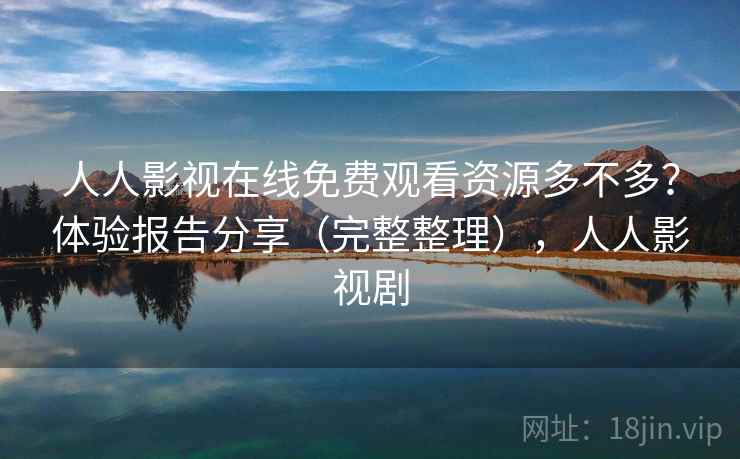 人人影视在线免费观看资源多不多？体验报告分享（完整整理），人人影视剧