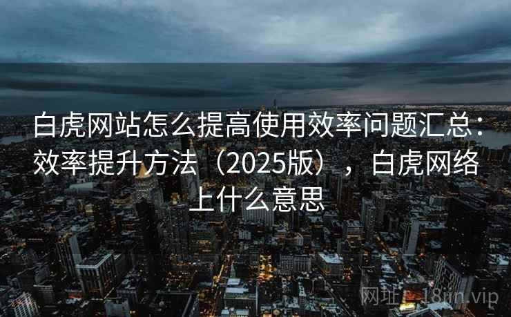 白虎网站怎么提高使用效率问题汇总:效率提升方法(2025版),白虎网络上什么意思 白虎网站怎么提高使用效率问题汇总:效率提升方法(2025版),白虎网络上什么意思