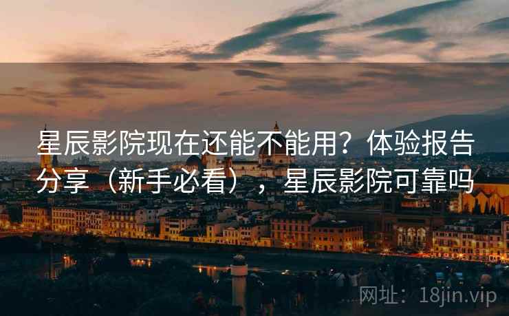 星辰影院现在还能不能用？体验报告分享（新手必看），星辰影院可靠吗