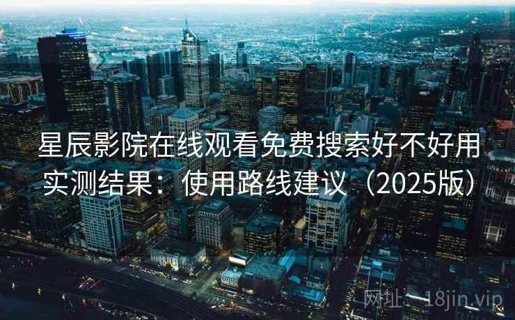 星辰影院在线观看免费搜索好不好用实测结果：使用路线建议（2025版）