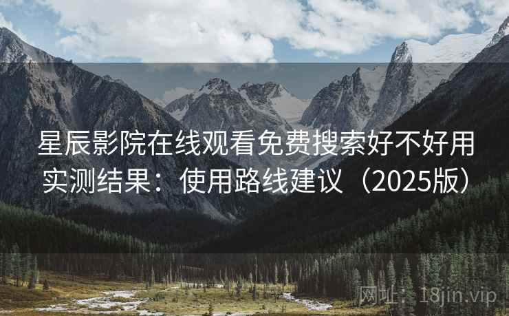 星辰影院在线观看免费搜索好不好用实测结果：使用路线建议（2025版）