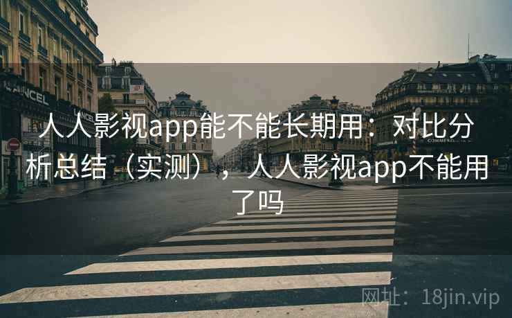 人人影视app能不能长期用：对比分析总结（实测），人人影视app不能用了吗