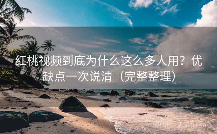 红桃视频到底为什么这么多人用？优缺点一次说清（完整整理）