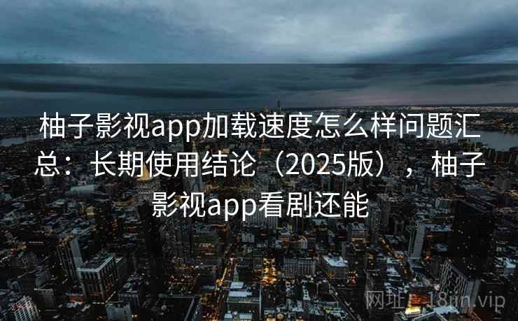 柚子影视app加载速度怎么样问题汇总：长期使用结论（2025版），柚子影视app看剧还能