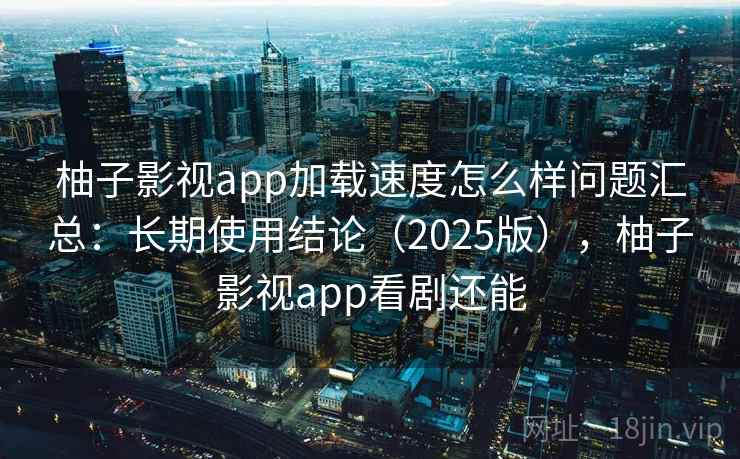 柚子影视app加载速度怎么样问题汇总:长期使用结论(2025版),柚子影视app看剧还能 柚子影视app加载速度怎么样问题汇总:长期使用结论(2025版),柚子影视app看剧还能