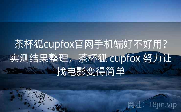 茶杯狐cupfox官网手机端好不好用？实测结果整理，茶杯狐 cupfox 努力让找电影变得简单