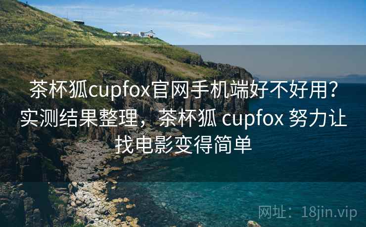 茶杯狐cupfox官网手机端好不好用?实测结果整理,茶杯狐 cupfox 努力让找电影变得简单 茶杯狐cupfox官网手机端好不好用?实测结果整理,茶杯狐 cupfox 努力让找电影变得简单