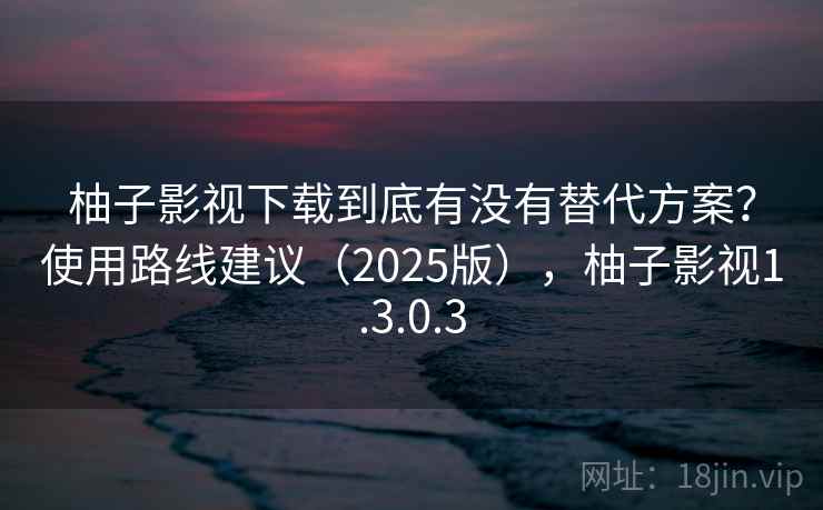 柚子影视下载到底有没有替代方案?使用路线建议(2025版),柚子影视1.3.0.3 柚子影视下载到底有没有替代方案?使用路线建议(2025版),柚子影视1.3.0.3