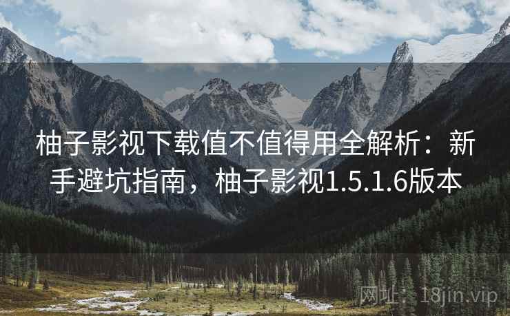 柚子影视下载值不值得用全解析：新手避坑指南，柚子影视1.5.1.6版本
