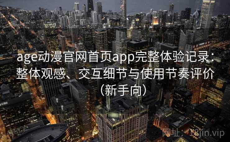 age动漫官网首页app完整体验记录：整体观感、交互细节与使用节奏评价（新手向）