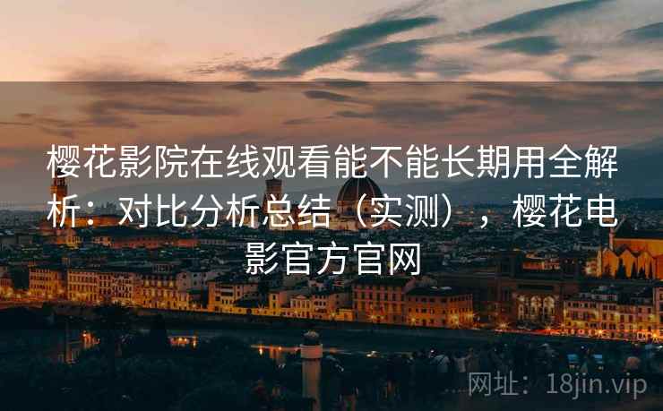 樱花影院在线观看能不能长期用全解析：对比分析总结（实测），樱花电影官方官网