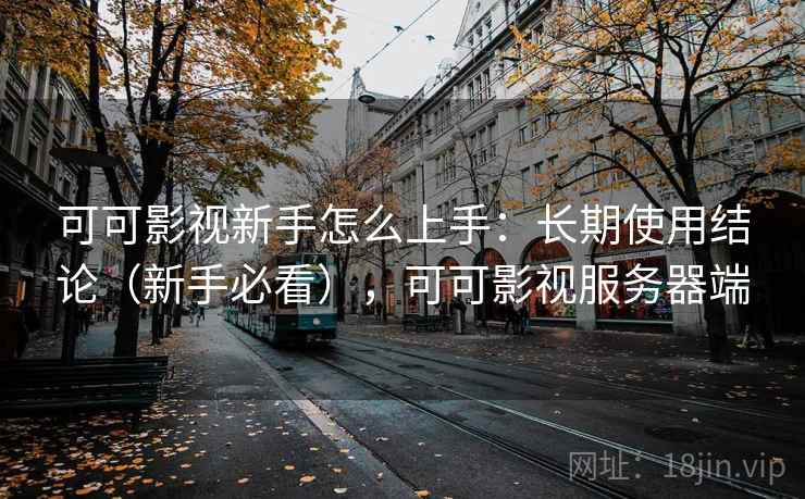 可可影视新手怎么上手：长期使用结论（新手必看），可可影视服务器端