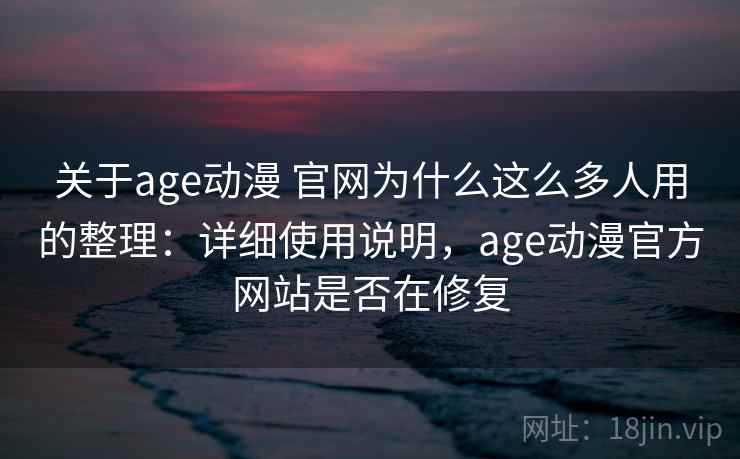关于age动漫 官网为什么这么多人用的整理：详细使用说明，age动漫官方网站是否在修复