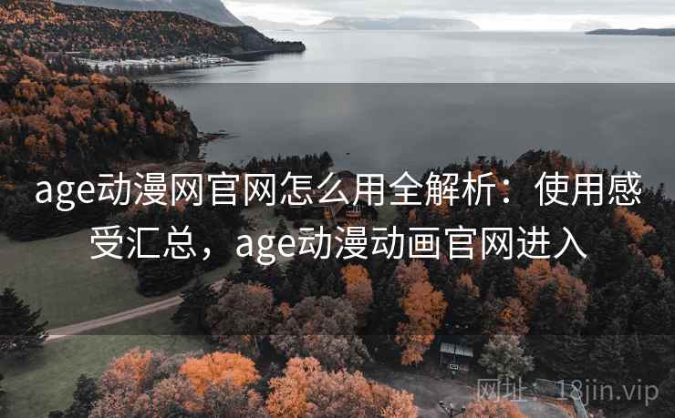 age动漫网官网怎么用全解析：使用感受汇总，age动漫动画官网进入