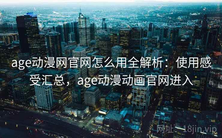 age动漫网官网怎么用全解析：使用感受汇总，age动漫动画官网进入
