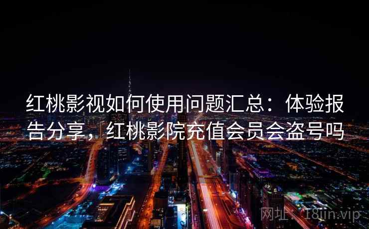 红桃影视如何使用问题汇总：体验报告分享，红桃影院充值会员会盗号吗