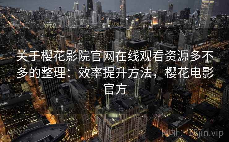 关于樱花影院官网在线观看资源多不多的整理:效率提升方法,樱花电影官方 关于樱花影院官网在线观看资源多不多的整理:效率提升方法,樱花电影官方