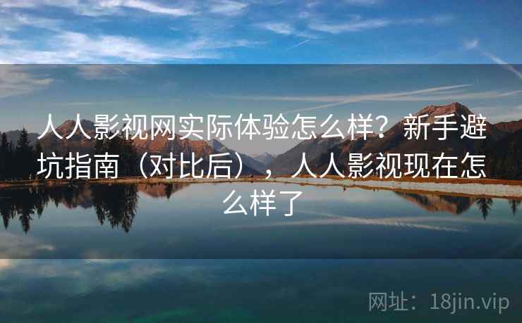 人人影视网实际体验怎么样？新手避坑指南（对比后），人人影视现在怎么样了