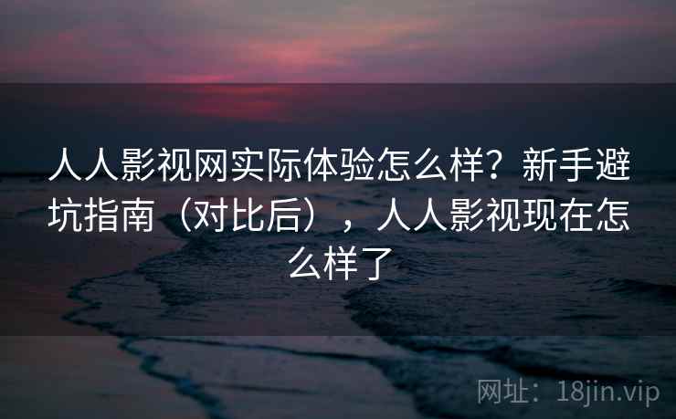 人人影视网实际体验怎么样？新手避坑指南（对比后），人人影视现在怎么样了
