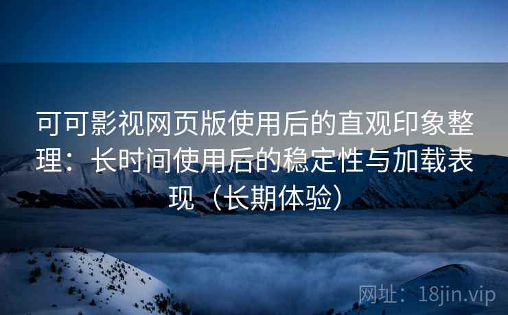 可可影视网页版使用后的直观印象整理：长时间使用后的稳定性与加载表现（长期体验）