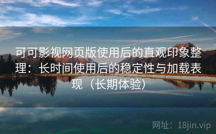 可可影视网页版使用后的直观印象整理：长时间使用后的稳定性与加载表现（长期体验）