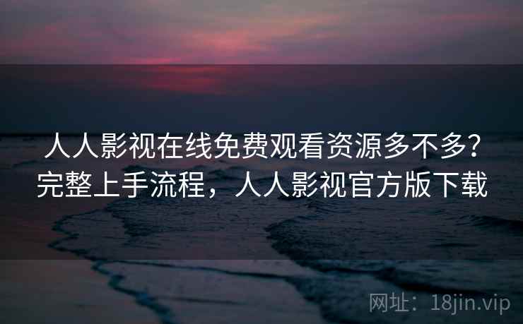 人人影视在线免费观看资源多不多？完整上手流程，人人影视官方版下载