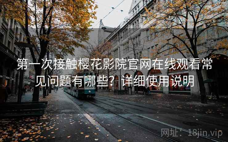 第一次接触樱花影院官网在线观看常见问题有哪些？详细使用说明