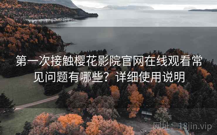 第一次接触樱花影院官网在线观看常见问题有哪些？详细使用说明