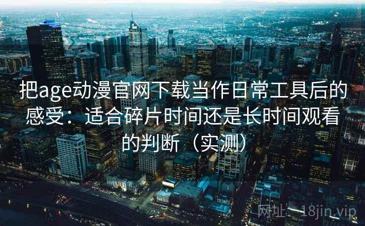 把age动漫官网下载当作日常工具后的感受：适合碎片时间还是长时间观看的判断（实测）
