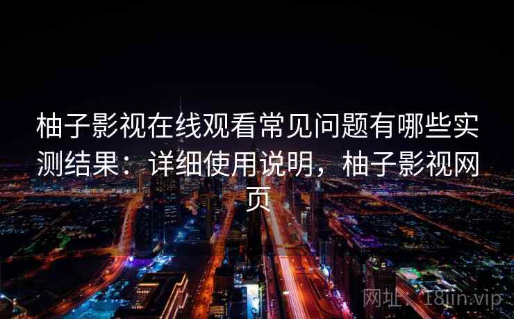 柚子影视在线观看常见问题有哪些实测结果：详细使用说明，柚子影视网页