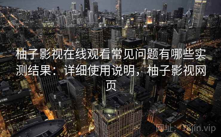 柚子影视在线观看常见问题有哪些实测结果：详细使用说明，柚子影视网页