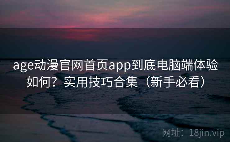 age动漫官网首页app到底电脑端体验如何？实用技巧合集（新手必看）
