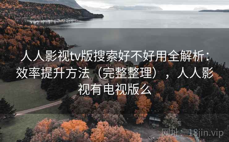 人人影视tv版搜索好不好用全解析：效率提升方法（完整整理），人人影视有电视版么